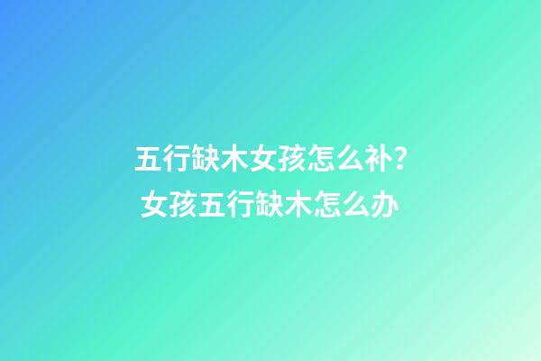 五行缺木女孩怎么补？ 女孩五行缺木怎么办-第1张-观点-玄机派